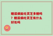 糖尿病能吃灵芝多糖吗？糖尿病吃灵芝有什么好处吗