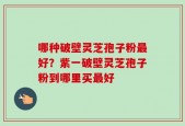哪种破壁灵芝孢子粉最好？紫一破壁灵芝孢子粉到哪里买最好