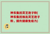 神农集团灵芝孢子粉(神农集团推出灵芝孢子粉，提升健康免疫力)