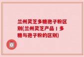 兰州灵芝多糖孢子粉区别(兰州灵芝产品丨多糖与孢子粉的区别)