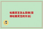 松露灵芝怎么获得(获得松露灵芝的方法)