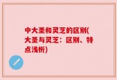 中大圣和灵芝的区别(大圣与灵芝：区别、特点浅析)