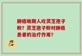 肺癌晚期人吃灵芝孢子粉？灵芝孢子粉对肺癌患者的治疗作用？
