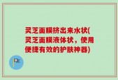 灵芝面膜挤出来水状(灵芝面膜液体状，使用便捷有效的护肤神器)