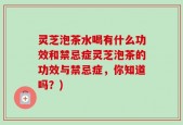 灵芝泡茶水喝有什么功效和禁忌症灵芝泡茶的功效与禁忌症，你知道吗？)
