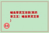 蛹虫草灵芝泡茶(草药茶之王：蛹虫草灵芝茶)
