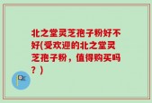 北之堂灵芝孢子粉好不好(受欢迎的北之堂灵芝孢子粉，值得购买吗？)