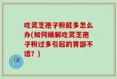 吃灵芝孢子粉屁多怎么办(如何缓解吃灵芝孢子粉过多引起的胃部不适？)