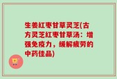 生姜红枣甘草灵芝(古方灵芝红枣甘草汤：增强免疫力，缓解疲劳的中药佳品)