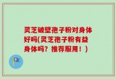 灵芝破壁孢子粉对身体好吗(灵芝孢子粉有益身体吗？推荐服用！)