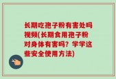 长期吃孢子粉有害处吗视频(长期食用孢子粉对身体有害吗？学学这些安全使用方法)