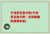 宁洱灵芝孢子粉(宁洱灵芝孢子粉：天然健康的保健食品)