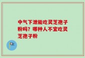 中气下泄能吃灵芝孢子粉吗？哪种人不宜吃灵芝孢子粉