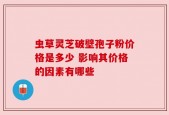 虫草灵芝破壁孢子粉价格是多少 影响其价格的因素有哪些