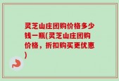 灵芝山庄团购价格多少钱一瓶(灵芝山庄团购价格，折扣购买更优惠)