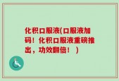 化积口服液(口服液加码！化积口服液重磅推出，功效翻倍！ )
