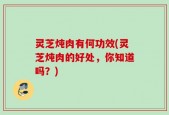 灵芝炖肉有何功效(灵芝炖肉的好处，你知道吗？)