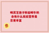 喝灵芝孢子粉后喝牛奶 会有什么反应营养是否更丰富