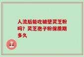 人流后能吃破壁灵芝粉吗？灵芝孢子粉保质期多久
