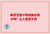 喝灵芝孢子粉后能吃桃子吗？让人意想不到
