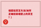 墙壁挂灵芝方法(如何正确挂装墙壁上的灵芝？)
