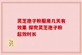 灵芝孢子粉服用几天有效果 探究灵芝孢子粉起效时长