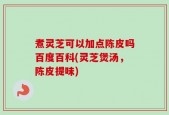 煮灵芝可以加点陈皮吗百度百科(灵芝煲汤，陈皮提味)