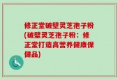 修正堂破壁灵芝孢子粉(破壁灵芝孢子粉：修正堂打造高营养健康保健品)