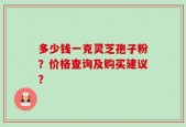 多少钱一克灵芝孢子粉？价格查询及购买建议？