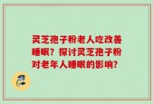 灵芝孢子粉老人吃改善睡眠？探讨灵芝孢子粉对老年人睡眠的影响？