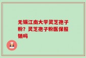无锡江南大学灵芝孢子粉？灵芝孢子粉医保报销吗