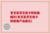 宝芝莲灵芝孢子粉胶囊图片(宝芝莲灵芝孢子粉胶囊产品展示)