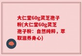 大仁堂60g灵芝孢子粉(大仁堂60g灵芝孢子粉：自然纯粹，萃取滋养身心)