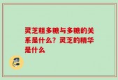 灵芝粗多糖与多糖的关系是什么？灵芝的精华是什么