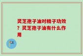 灵芝孢子油对精子功效？灵芝孢子油有什么作用