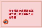 孢子粉用凉水服用的正确方式，你了解吗？点击看看