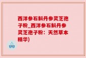 西洋参石斛丹参灵芝孢子粉_西洋参石斛丹参灵芝孢子粉：天然草本精华)