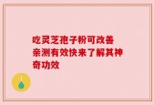 吃灵芝孢子粉可改善 亲测有效快来了解其神奇功效