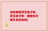自慰破壁灵芝孢子粉_灵芝孢子粉：破壁技术提升自慰体验)