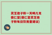 灵芝孢子粉一天喝几克德仁堂(德仁堂灵芝孢子粉每日饮用量建议)