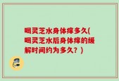 喝灵芝水身体痒多久(喝灵芝水后身体痒的缓解时间约为多久？)