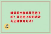 睡觉前空腹喝灵芝孢子粉？灵芝孢子粉的功效与正确食用方法？