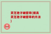 灵芝孢子破壁率(提高灵芝孢子破壁率的方法)