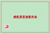 虎乳灵芝泡茶方法