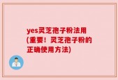 yes灵芝孢子粉法用(重要！灵芝孢子粉的正确使用方法)