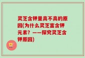 灵芝含钾量高不高的原因(为什么灵芝富含钾元素？——探究灵芝含钾原因)