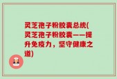 灵芝孢子粉胶囊总统(灵芝孢子粉胶囊——提升免疫力，坚守健康之道)