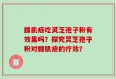 腺肌症吃灵芝孢子粉有效果吗？探究灵芝孢子粉对腺肌症的疗效？