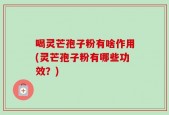 喝灵芒孢子粉有啥作用(灵芒孢子粉有哪些功效？)