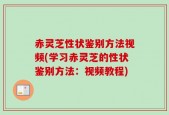 赤灵芝性状鉴别方法视频(学习赤灵芝的性状鉴别方法：视频教程)